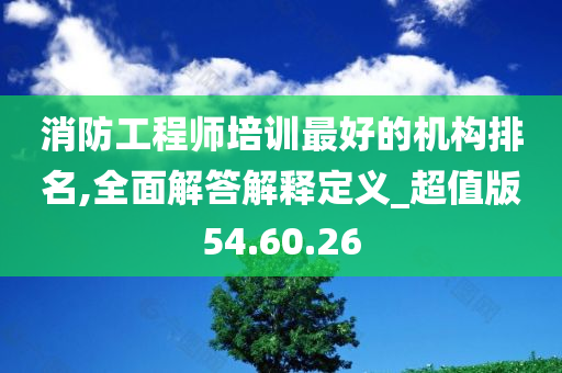 消防工程师培训最好的机构排名,全面解答解释定义_超值版54.60.26