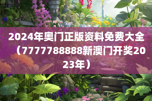 2024年奥门正版资料免费大全（7777788888新澳门开奖2023年）