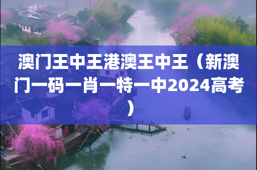 澳门王中王港澳王中王（新澳门一码一肖一特一中2024高考）