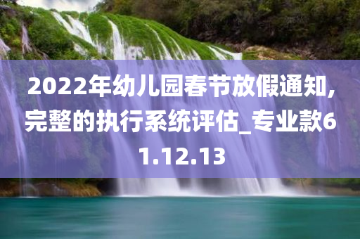 2022年幼儿园春节放假通知,完整的执行系统评估_专业款61.12.13