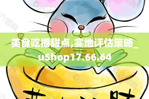 美食吃播甜点,实地评估策略_uShop17.66.64