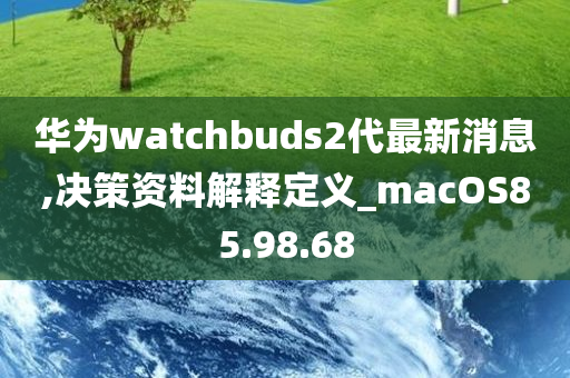 华为watchbuds2代最新消息,决策资料解释定义_macOS85.98.68