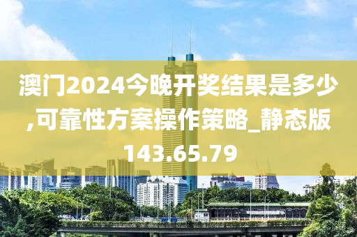 澳门2024今晚开奖结果是多少,可靠性方案操作策略_静态版143.65.79