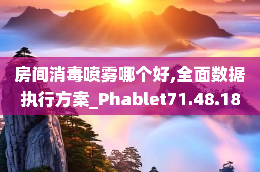 房间消毒喷雾哪个好,全面数据执行方案_Phablet71.48.18