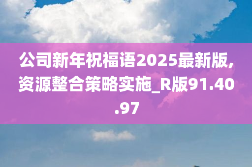 公司新年祝福语2025最新版,资源整合策略实施_R版91.40.97