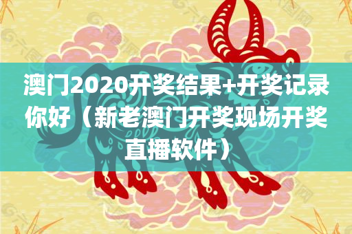 澳门2020开奖结果+开奖记录你好（新老澳门开奖现场开奖直播软件）