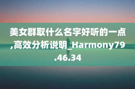 美女群取什么名字好听的一点,高效分析说明_Harmony79.46.34