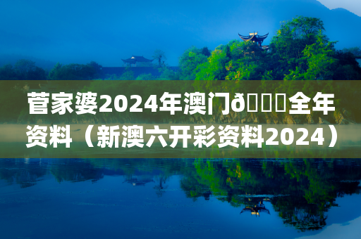 菅家婆2024年澳门🐎全年资料（新澳六开彩资料2024）