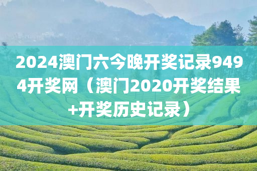 2024澳门六今晚开奖记录9494开奖网（澳门2020开奖结果+开奖历史记录）