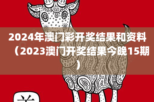 2024年澳门彩开奖结果和资料（2023澳门开奖结果今晚15期）