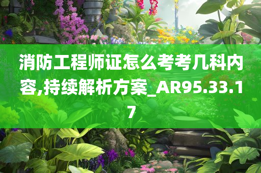 消防工程师证怎么考考几科内容,持续解析方案_AR95.33.17