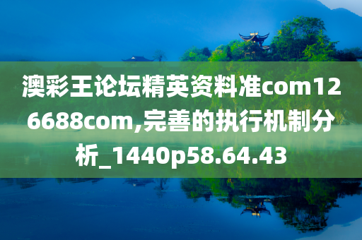 澳彩王论坛精英资料准com126688com,完善的执行机制分析_1440p58.64.43