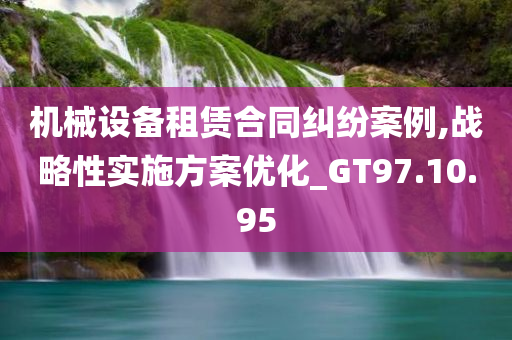 机械设备租赁合同纠纷案例,战略性实施方案优化_GT97.10.95