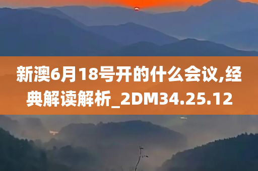 新澳6月18号开的什么会议,经典解读解析_2DM34.25.12