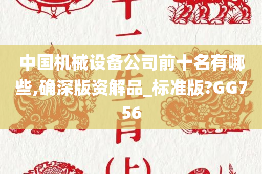 中国机械设备公司前十名有哪些,确深版资解品_标准版?GG756