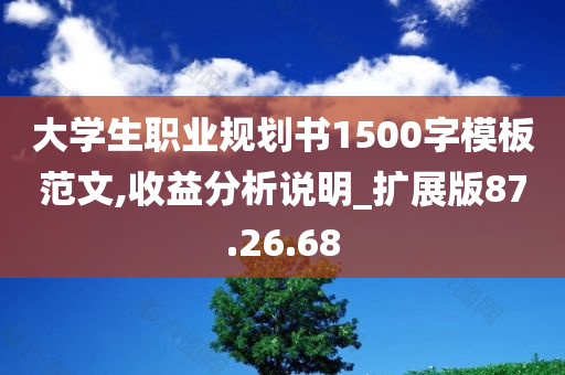 大学生职业规划书1500字模板范文,收益分析说明_扩展版87.26.68