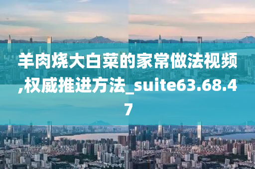 羊肉烧大白菜的家常做法视频,权威推进方法_suite63.68.47