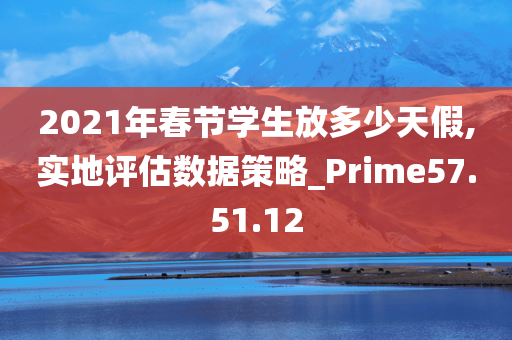 2021年春节学生放多少天假,实地评估数据策略_Prime57.51.12