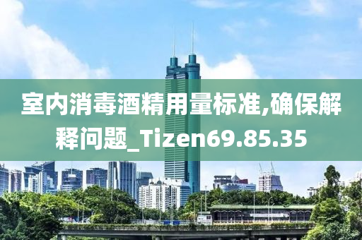 室内消毒酒精用量标准,确保解释问题_Tizen69.85.35