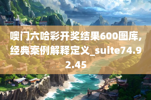 噢门六哈彩开奖结果600图库,经典案例解释定义_suite74.92.45