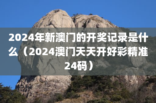 2024年新澳门的开奖记录是什么（2024澳门天天开好彩精准24码）