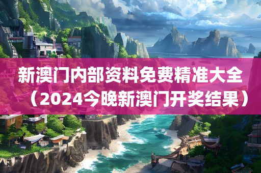 新澳门内部资料免费精准大全（2024今晚新澳门开奖结果）