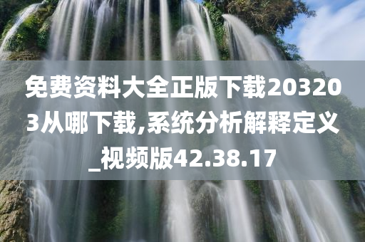 免费资料大全正版下载203203从哪下载,系统分析解释定义_视频版42.38.17