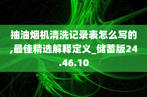 抽油烟机清洗记录表怎么写的,最佳精选解释定义_储蓄版24.46.10