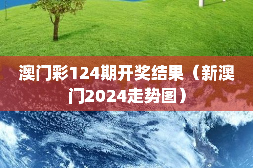 澳门彩124期开奖结果（新澳门2024走势图）