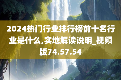 2024热门行业排行榜前十名行业是什么,实地解读说明_视频版74.57.54