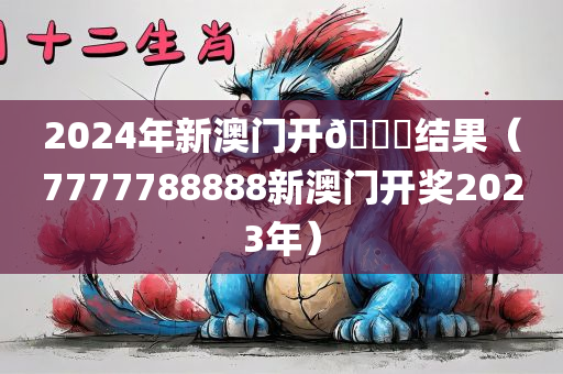 2024年新澳门开🐎结果（7777788888新澳门开奖2023年）