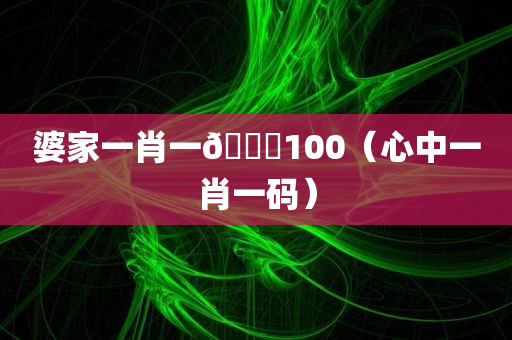 婆家一肖一🐎100（心中一肖一码）