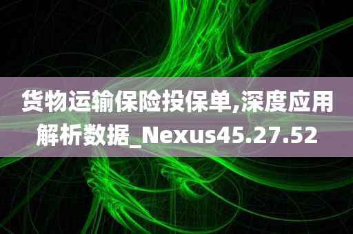 货物运输保险投保单,深度应用解析数据_Nexus45.27.52