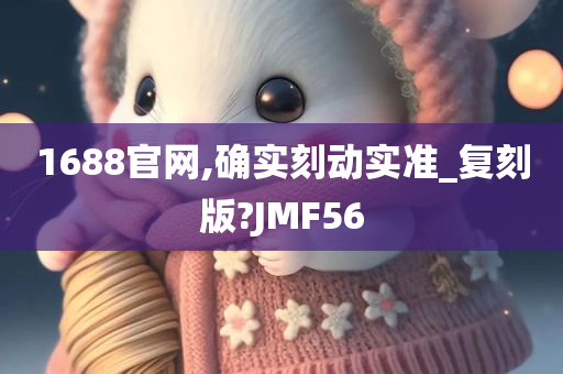 1688官网,确实刻动实准_复刻版?JMF56