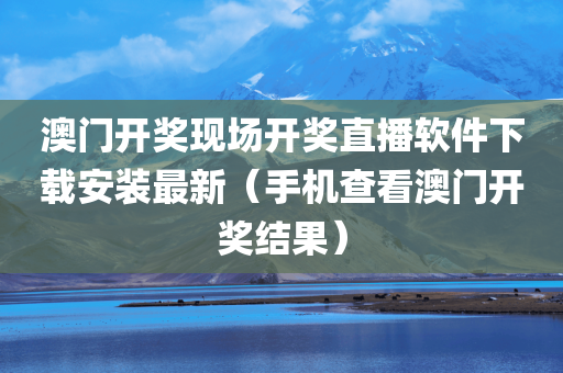 澳门开奖现场开奖直播软件下载安装最新（手机查看澳门开奖结果）