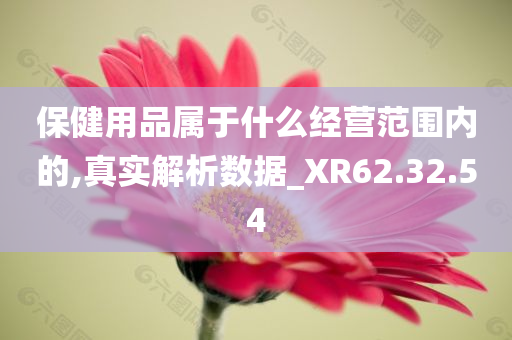 保健用品属于什么经营范围内的,真实解析数据_XR62.32.54