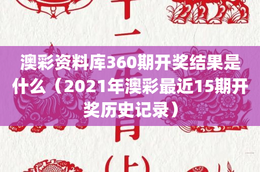 澳彩资料库360期开奖结果是什么（2021年澳彩最近15期开奖历史记录）