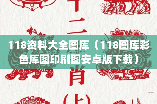 118资料大全图库（118图库彩色厍图印刷图安卓版下载）