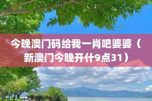 今晚澳门码给我一肖吧婆婆（新澳门今晚开什9点31）