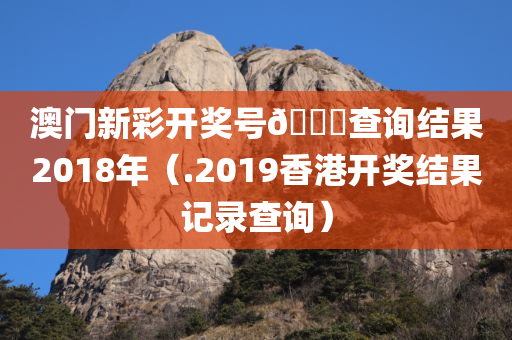 澳门新彩开奖号🐎查询结果2018年（.2019香港开奖结果记录查询）