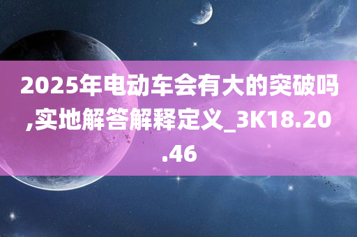 2025年电动车会有大的突破吗,实地解答解释定义_3K18.20.46