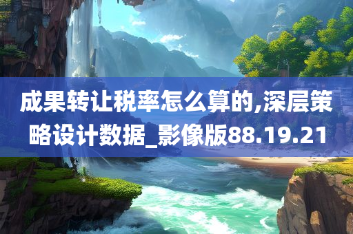 成果转让税率怎么算的,深层策略设计数据_影像版88.19.21