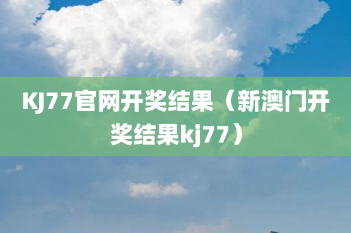 KJ77官网开奖结果（新澳门开奖结果kj77）