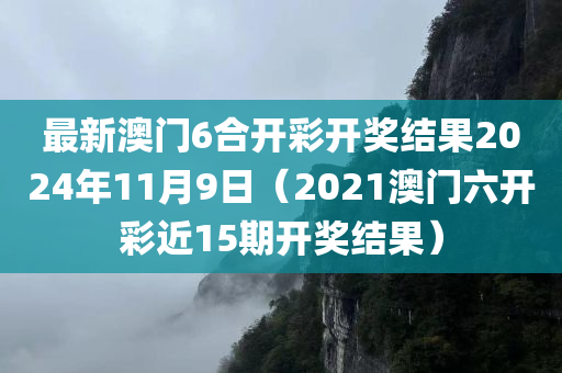 最新澳门6合开彩开奖结果2024年11月9日（2021澳门六开彩近15期开奖结果）