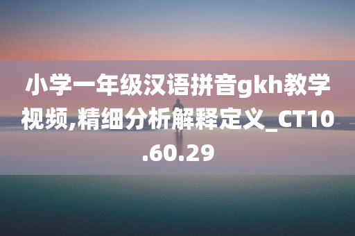 小学一年级汉语拼音gkh教学视频,精细分析解释定义_CT10.60.29