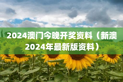 2024澳门今晚开奖资料（新澳2024年最新版资料）