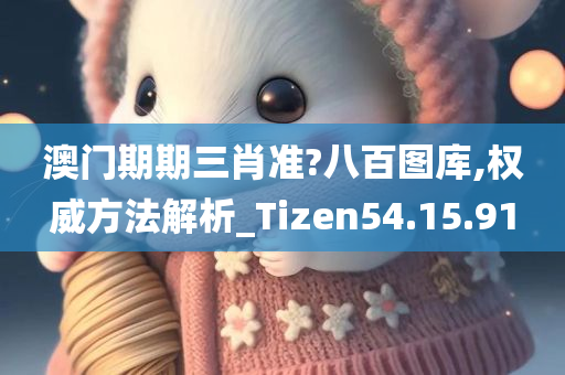 澳门期期三肖准?八百图库,权威方法解析_Tizen54.15.91