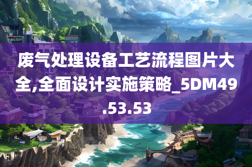 废气处理设备工艺流程图片大全,全面设计实施策略_5DM49.53.53