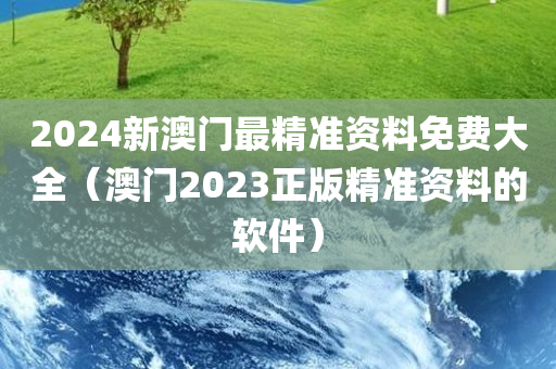 2024新澳门最精准资料免费大全（澳门2023正版精准资料的软件）