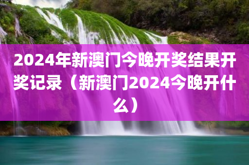 2024年新澳门今晚开奖结果开奖记录（新澳门2024今晚开什么）